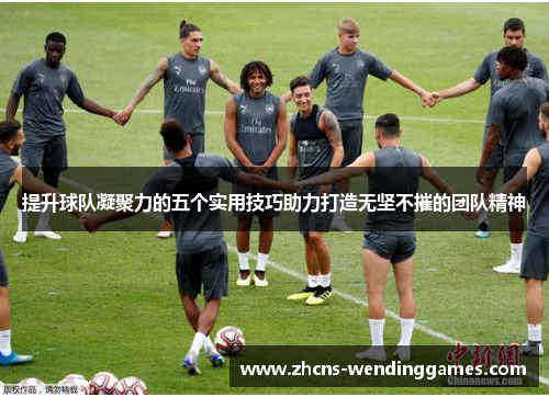 提升球队凝聚力的五个实用技巧助力打造无坚不摧的团队精神