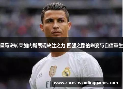 皇马逆转莱加内斯展现决胜之力 四强之路的蜕变与自信重生