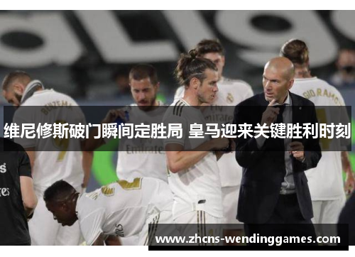 维尼修斯破门瞬间定胜局 皇马迎来关键胜利时刻