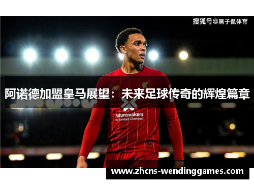 阿诺德加盟皇马展望：未来足球传奇的辉煌篇章