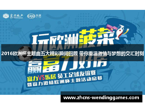 2016欧洲杯主题曲五大精彩瞬间回顾 带你重温激情与梦想的交汇时刻