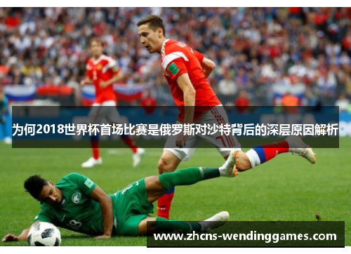 为何2018世界杯首场比赛是俄罗斯对沙特背后的深层原因解析