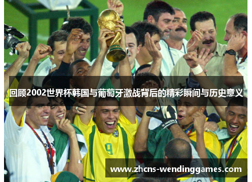 回顾2002世界杯韩国与葡萄牙激战背后的精彩瞬间与历史意义