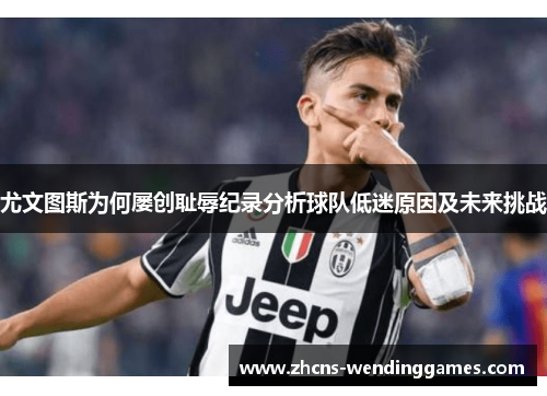 尤文图斯为何屡创耻辱纪录分析球队低迷原因及未来挑战