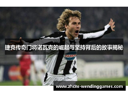 捷克传奇门将诺瓦克的崛起与坚持背后的故事揭秘