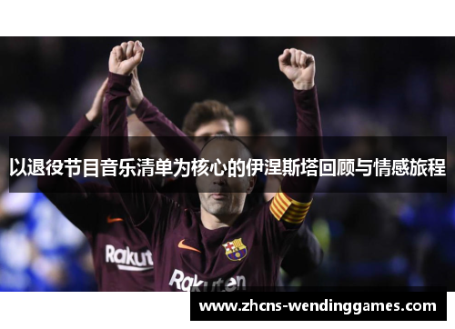 以退役节目音乐清单为核心的伊涅斯塔回顾与情感旅程