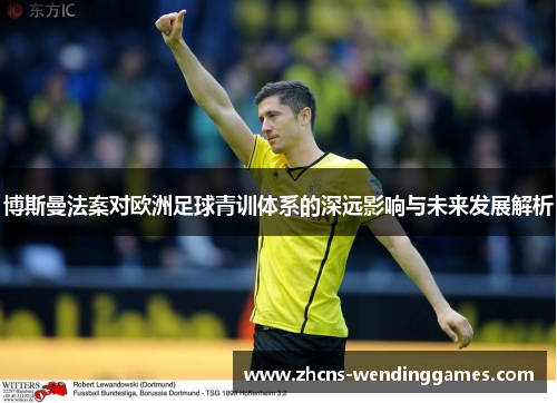 博斯曼法案对欧洲足球青训体系的深远影响与未来发展解析