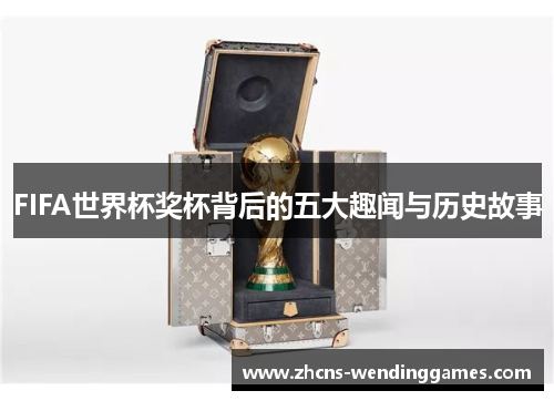 FIFA世界杯奖杯背后的五大趣闻与历史故事