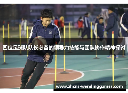 四位足球队队长必备的领导力技能与团队协作精神探讨