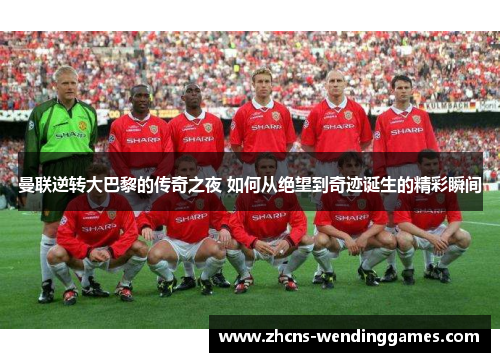 曼联逆转大巴黎的传奇之夜 如何从绝望到奇迹诞生的精彩瞬间