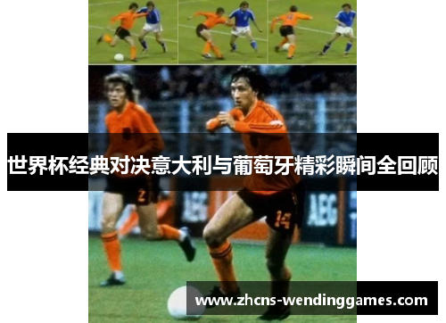 世界杯经典对决意大利与葡萄牙精彩瞬间全回顾