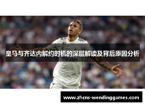皇马与齐达内解约时机的深层解读及背后原因分析
