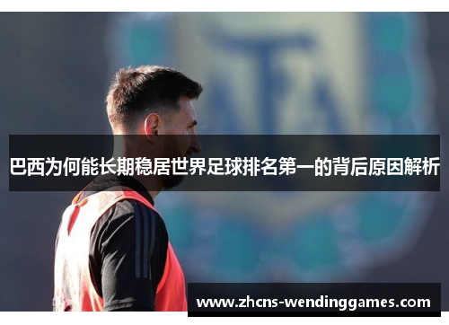 巴西为何能长期稳居世界足球排名第一的背后原因解析