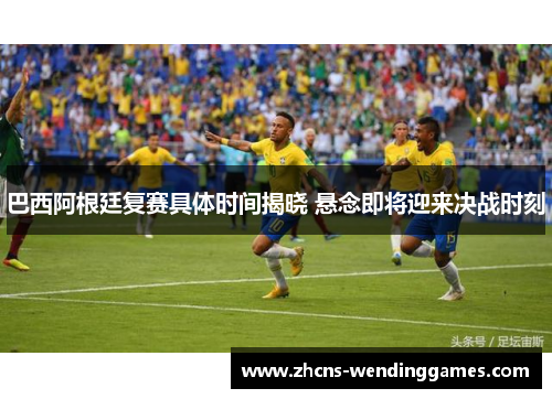 巴西阿根廷复赛具体时间揭晓 悬念即将迎来决战时刻