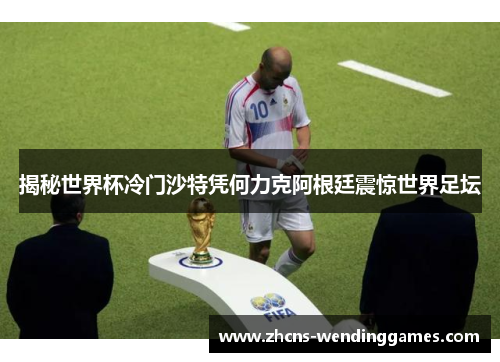 揭秘世界杯冷门沙特凭何力克阿根廷震惊世界足坛
