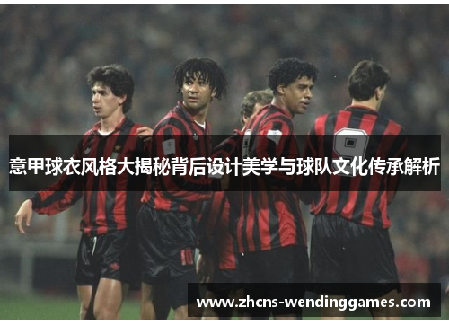 意甲球衣风格大揭秘背后设计美学与球队文化传承解析