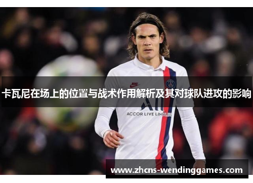 卡瓦尼在场上的位置与战术作用解析及其对球队进攻的影响
