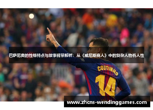 巴萨尼奥的性格特点与故事背景解析：从《威尼斯商人》中的复杂人物看人性