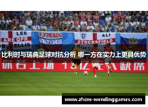 比利时与瑞典足球对抗分析 哪一方在实力上更具优势