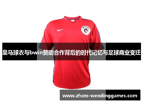 皇马球衣与bwin赞助合作背后的时代记忆与足球商业变迁