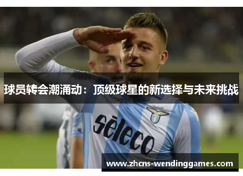球员转会潮涌动：顶级球星的新选择与未来挑战