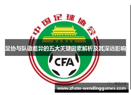 足协与队徽差异的五大关键因素解析及其深远影响