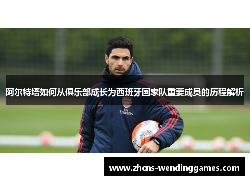 阿尔特塔如何从俱乐部成长为西班牙国家队重要成员的历程解析