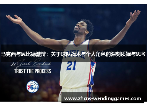 马克西与恩比德激辩：关于球队战术与个人角色的深刻质疑与思考