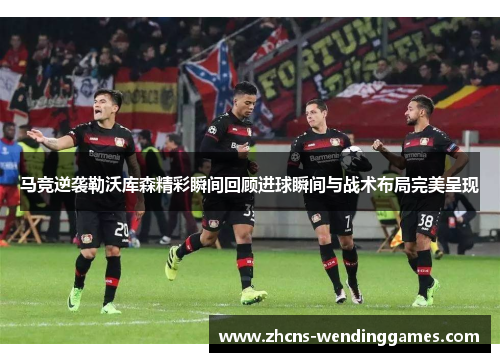 马竞逆袭勒沃库森精彩瞬间回顾进球瞬间与战术布局完美呈现