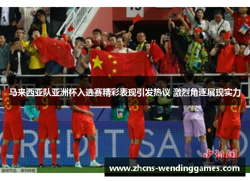 马来西亚队亚洲杯入选赛精彩表现引发热议 激烈角逐展现实力