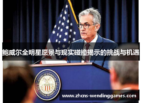 鲍威尔全明星愿景与现实碰撞揭示的挑战与机遇