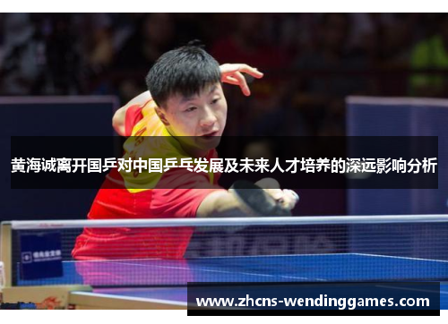 黄海诚离开国乒对中国乒乓发展及未来人才培养的深远影响分析