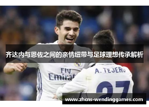 齐达内与恩佐之间的亲情纽带与足球理想传承解析