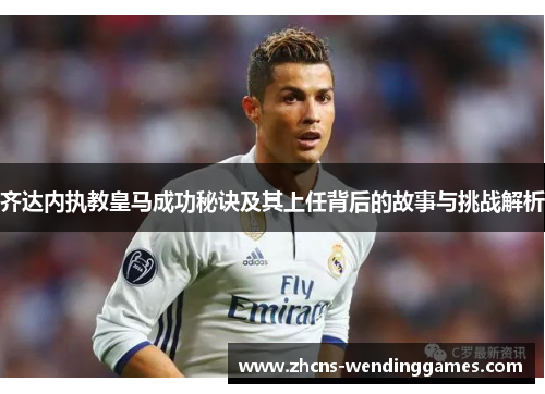 齐达内执教皇马成功秘诀及其上任背后的故事与挑战解析