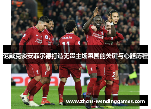 范戴克谈安菲尔德打造无畏主场氛围的关键与心路历程
