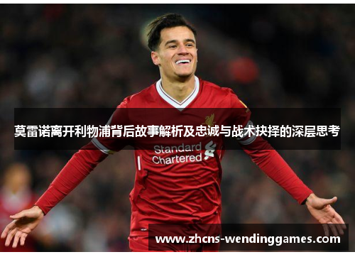 莫雷诺离开利物浦背后故事解析及忠诚与战术抉择的深层思考