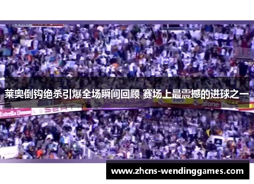 莱奥倒钩绝杀引爆全场瞬间回顾 赛场上最震撼的进球之一