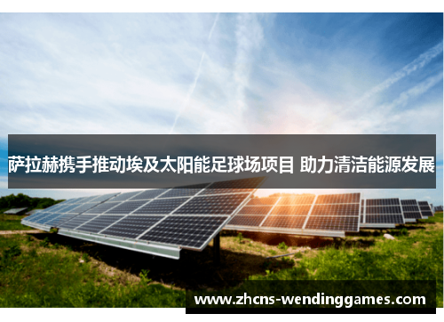 萨拉赫携手推动埃及太阳能足球场项目 助力清洁能源发展