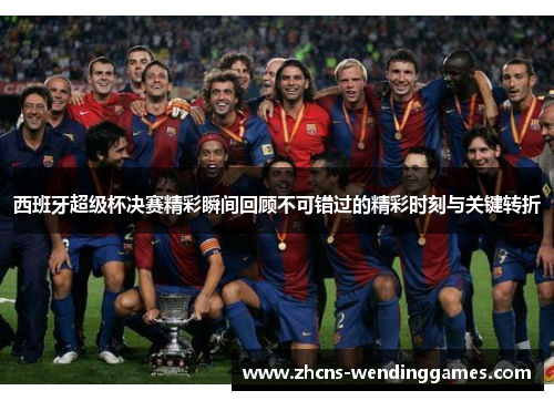 西班牙超级杯决赛精彩瞬间回顾不可错过的精彩时刻与关键转折