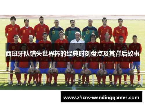西班牙队错失世界杯的经典时刻盘点及其背后故事