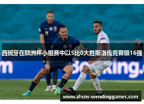 西班牙在欧洲杯小组赛中以5比0大胜斯洛伐克晋级16强