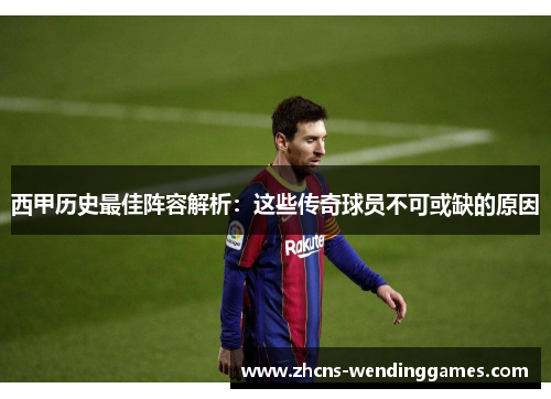西甲历史最佳阵容解析：这些传奇球员不可或缺的原因