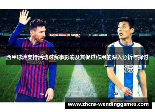 西甲球迷支持活动对赛事影响及其促进作用的深入分析与探讨