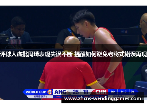 评球人痛批周琦表现失误不断 提醒如何避免老将式错误再现
