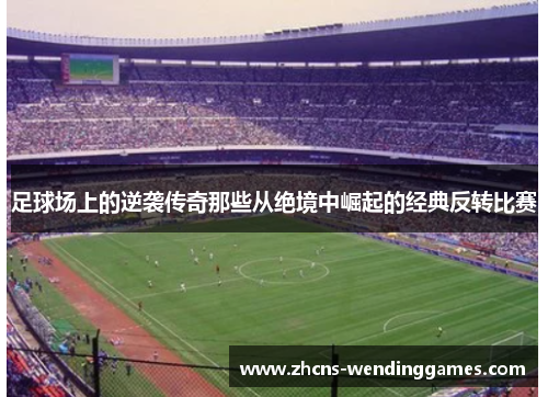 足球场上的逆袭传奇那些从绝境中崛起的经典反转比赛