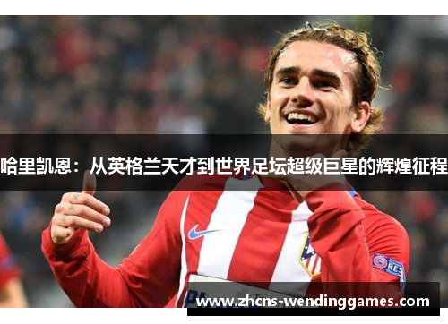 哈里凯恩：从英格兰天才到世界足坛超级巨星的辉煌征程