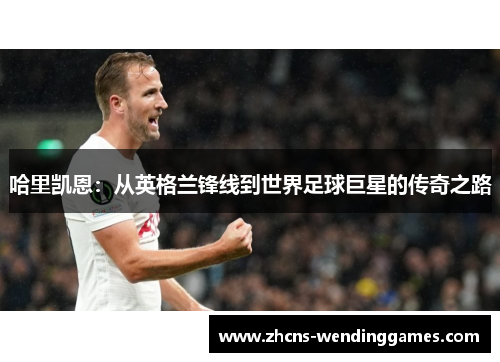 哈里凯恩：从英格兰锋线到世界足球巨星的传奇之路