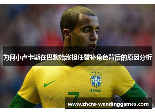 为何小卢卡斯在巴黎始终担任替补角色背后的原因分析