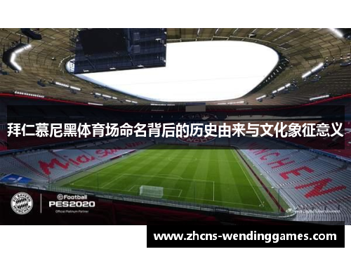 拜仁慕尼黑体育场命名背后的历史由来与文化象征意义