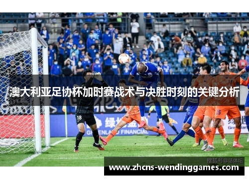 澳大利亚足协杯加时赛战术与决胜时刻的关键分析